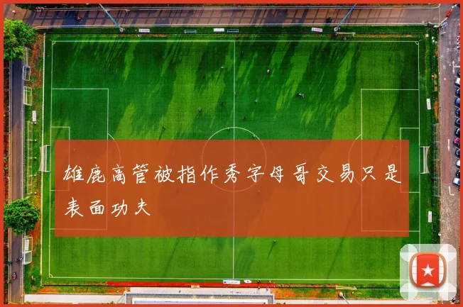 雄鹿高管被指作秀字母哥交易只是表面功夫