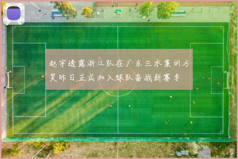 赵宇透露浙江队在广东三水集训方昊昨日正式加入球队备战新赛季