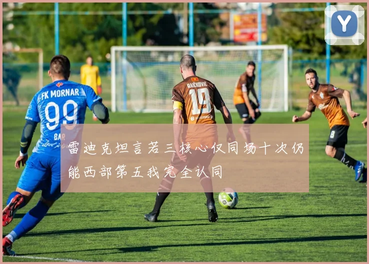 雷迪克坦言若三核心仅同场十次仍能西部第五我完全认同