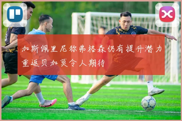 加斯佩里尼称弗格森仍有提升潜力重返贝加莫令人期待