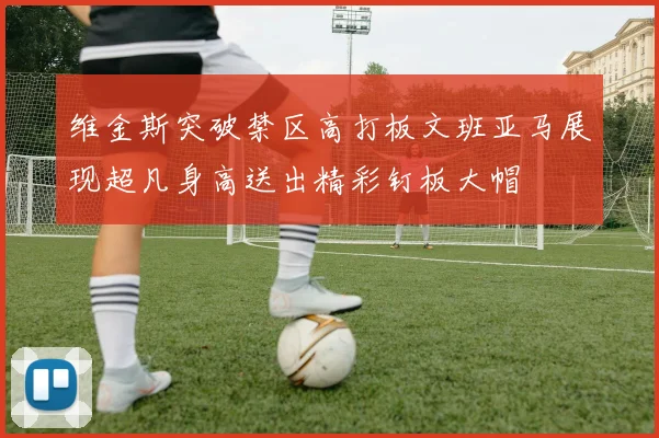 维金斯突破禁区高打板文班亚马展现超凡身高送出精彩钉板大帽