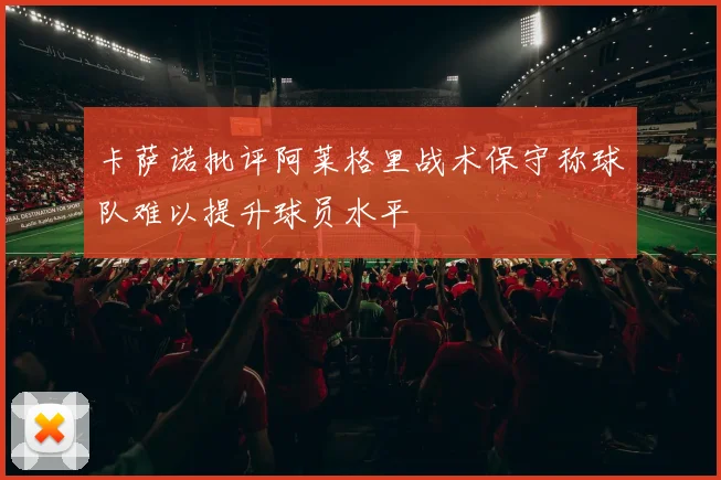 卡萨诺批评阿莱格里战术保守称球队难以提升球员水平