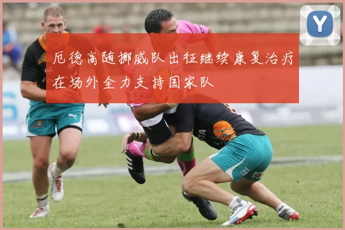 厄德高随挪威队出征继续康复治疗在场外全力支持国家队