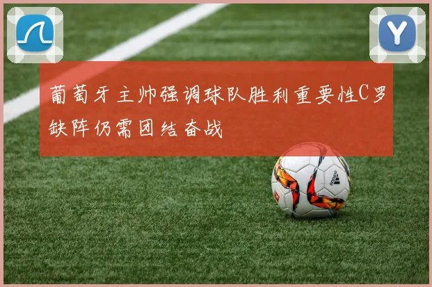 葡萄牙主帅强调球队胜利重要性C罗缺阵仍需团结奋战