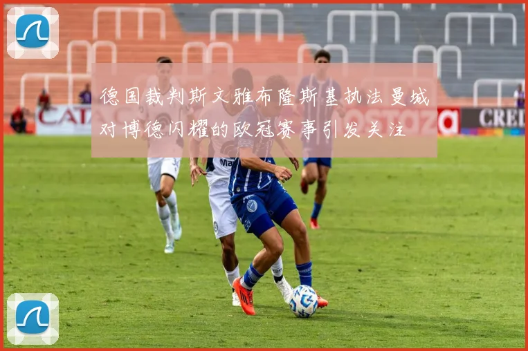 德国裁判斯文雅布隆斯基执法曼城对博德闪耀的欧冠赛事引发关注