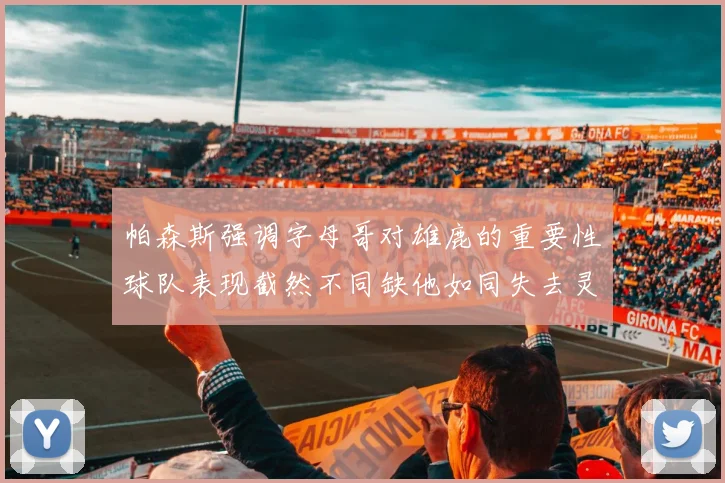 帕森斯强调字母哥对雄鹿的重要性球队表现截然不同缺他如同失去灵魂