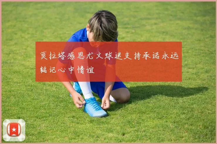 莫拉塔感恩尤文球迷支持承诺永远铭记心中情谊