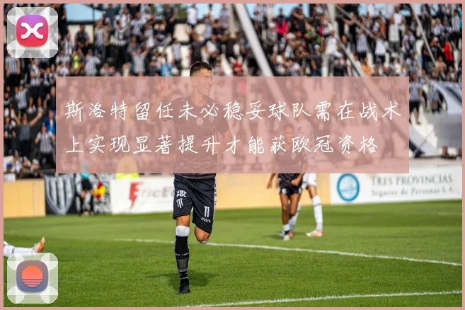 斯洛特留任未必稳妥球队需在战术上实现显著提升才能获欧冠资格