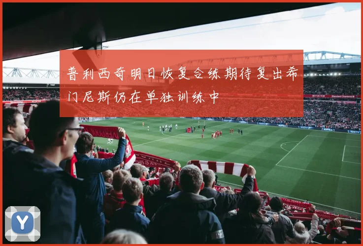 普利西奇明日恢复合练期待复出希门尼斯仍在单独训练中