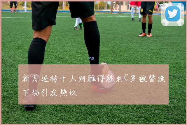 新月逆转十人利雅得胜利C罗被替换下场引发热议
