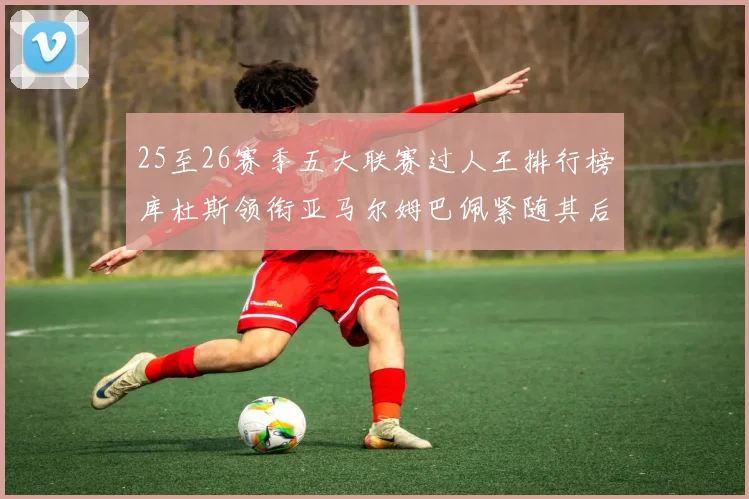 25至26赛季五大联赛过人王排行榜库杜斯领衔亚马尔姆巴佩紧随其后
