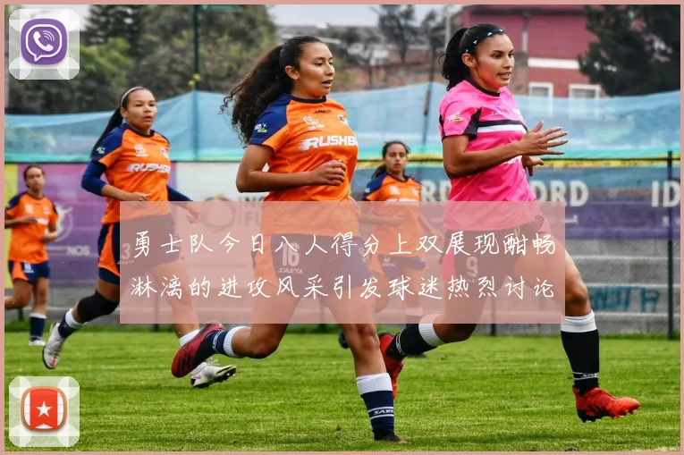 勇士队今日八人得分上双展现酣畅淋漓的进攻风采引发球迷热烈讨论