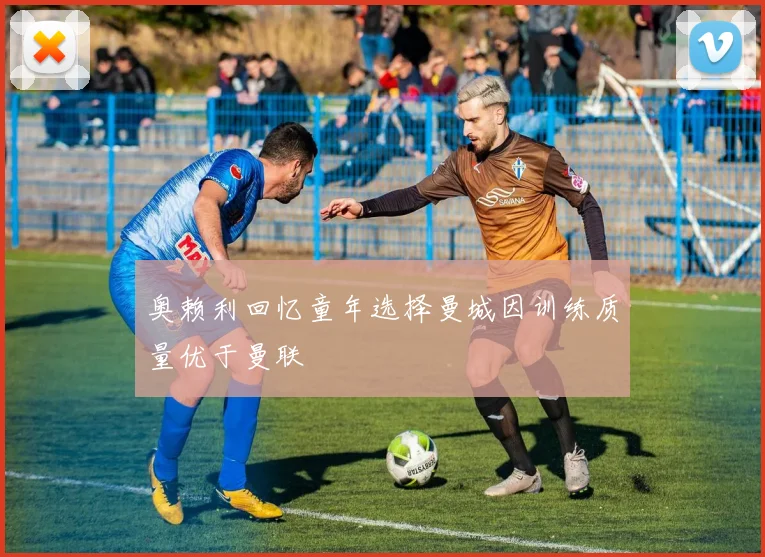 奥赖利回忆童年选择曼城因训练质量优于曼联