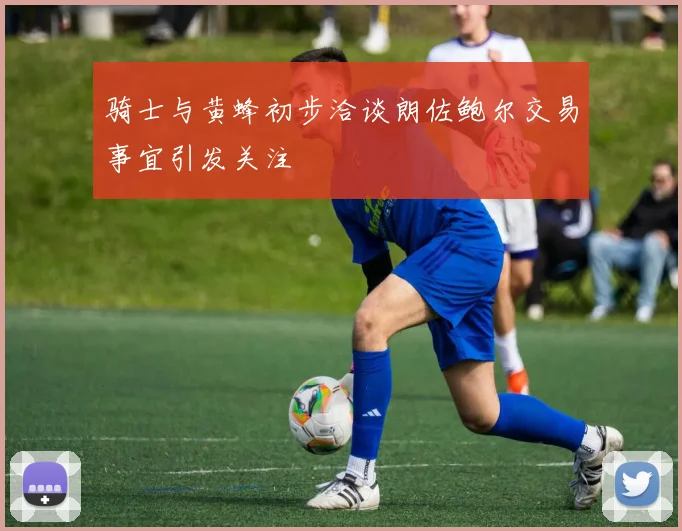 骑士与黄蜂初步洽谈朗佐鲍尔交易事宜引发关注