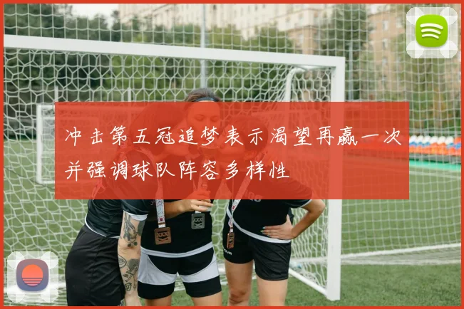 冲击第五冠追梦表示渴望再赢一次并强调球队阵容多样性