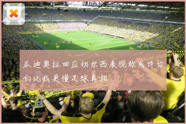 瓜迪奥拉回应切尔西表现称或许你们比我更懂足球真相