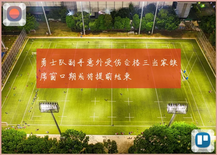 勇士队副手意外受伤合格三当家缺席窗口期或将提前结束