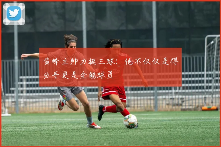 黄蜂主帅力挺三球：他不仅仅是得分手更是全能球员