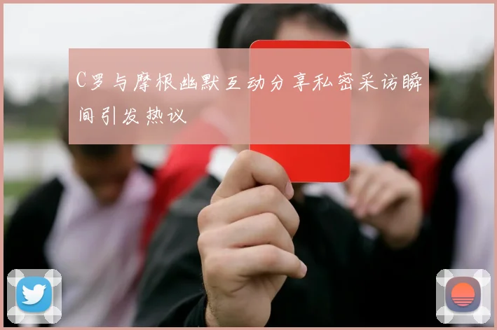 C罗与摩根幽默互动分享私密采访瞬间引发热议
