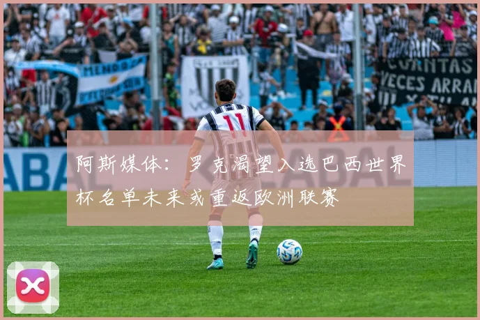 阿斯媒体：罗克渴望入选巴西世界杯名单未来或重返欧洲联赛