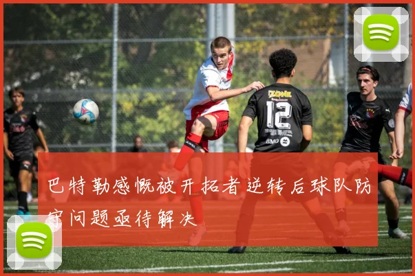 巴特勒感慨被开拓者逆转后球队防守问题亟待解决
