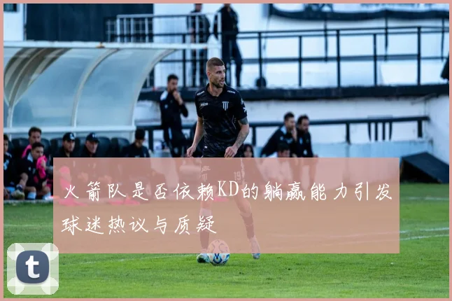 火箭队是否依赖KD的躺赢能力引发球迷热议与质疑