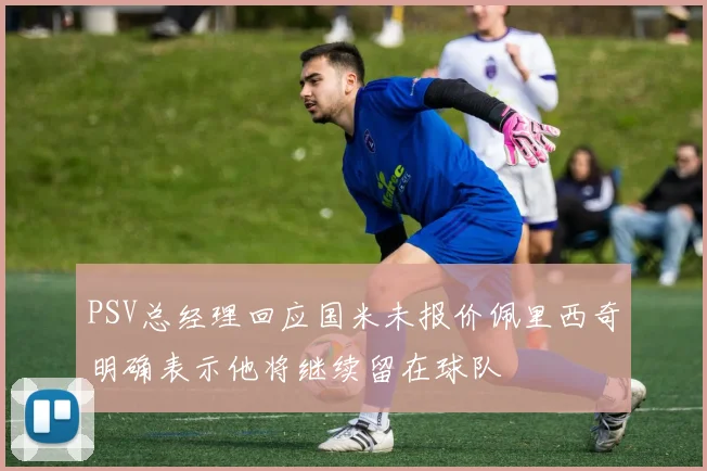 PSV总经理回应国米未报价佩里西奇明确表示他将继续留在球队