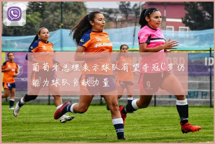 葡萄牙总理表示球队有望夺冠C罗仍能为球队贡献力量