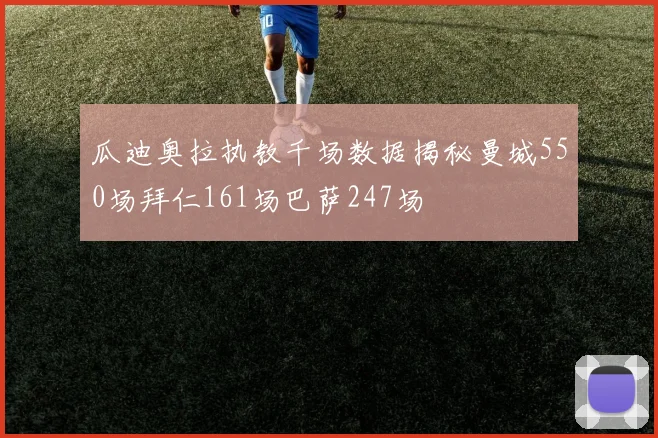 瓜迪奥拉执教千场数据揭秘曼城550场拜仁161场巴萨247场