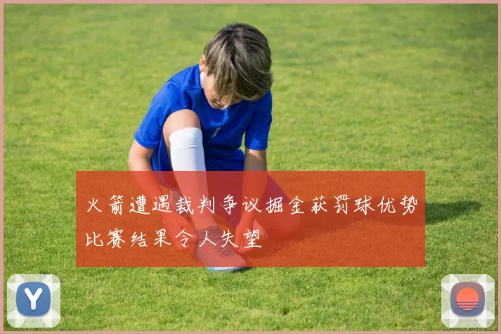 火箭遭遇裁判争议掘金获罚球优势比赛结果令人失望