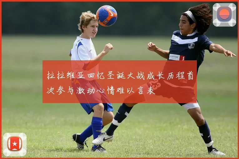 拉拉维亚回忆圣诞大战成长历程首次参与激动心情难以言表