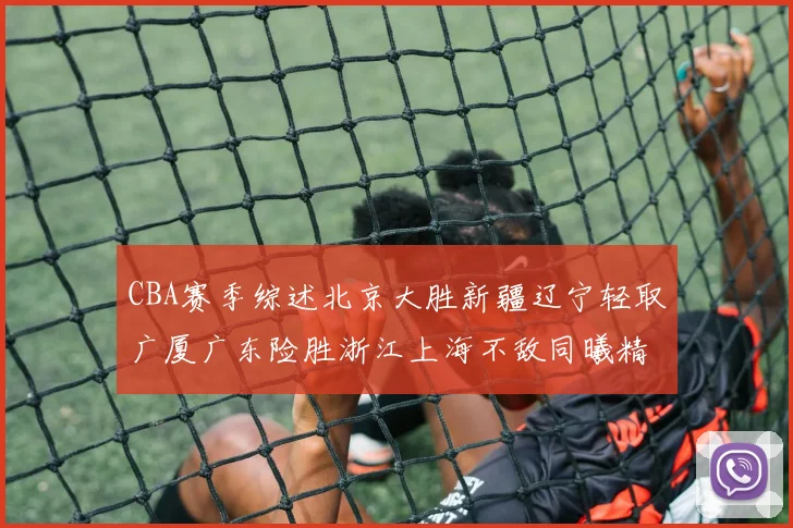 CBA赛季综述北京大胜新疆辽宁轻取广厦广东险胜浙江上海不敌同曦精彩回顾