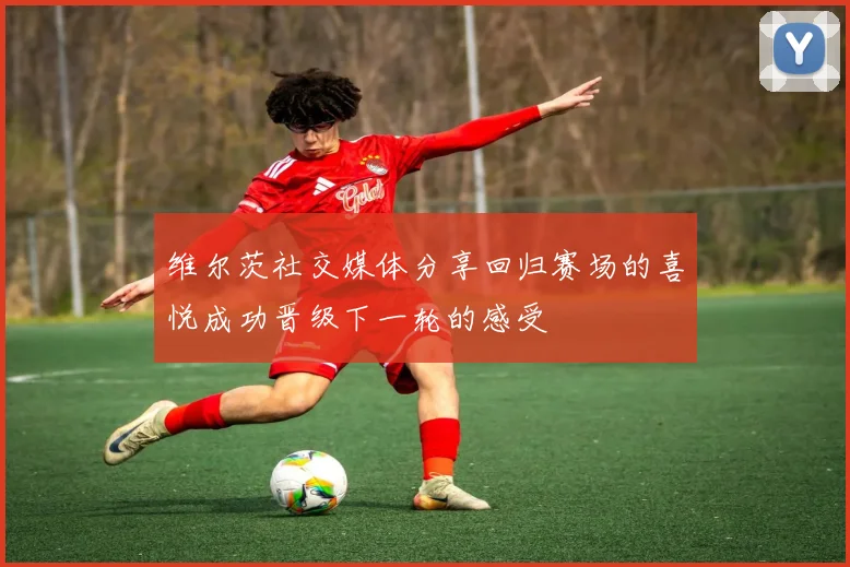 维尔茨社交媒体分享回归赛场的喜悦成功晋级下一轮的感受