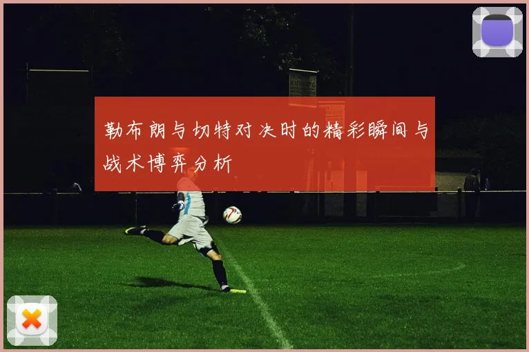 勒布朗与切特对决时的精彩瞬间与战术博弈分析