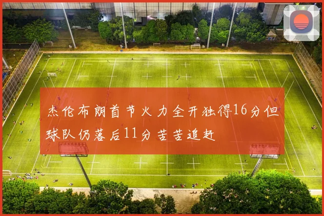 杰伦布朗首节火力全开独得16分但球队仍落后11分苦苦追赶