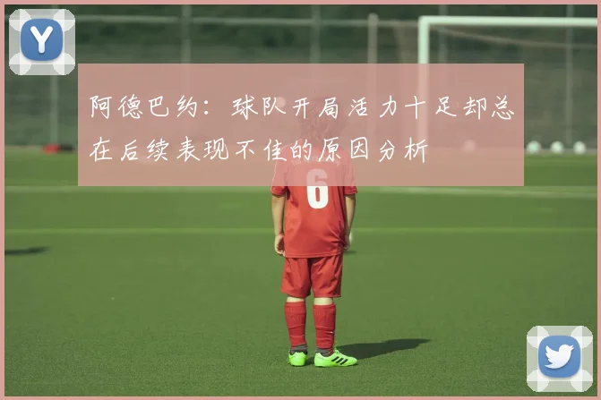 阿德巴约：球队开局活力十足却总在后续表现不佳的原因分析