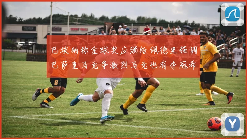 巴埃纳称金球奖应颁给佩德里强调巴萨皇马竞争激烈马竞也有夺冠希望