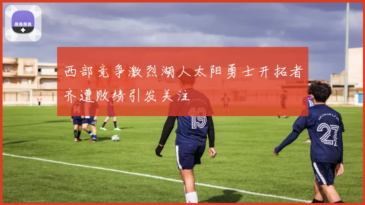 西部竞争激烈湖人太阳勇士开拓者齐遭败绩引发关注
