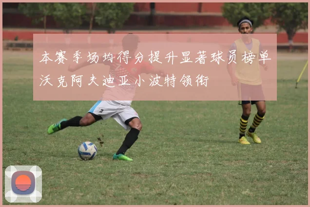 本赛季场均得分提升显著球员榜单沃克阿夫迪亚小波特领衔