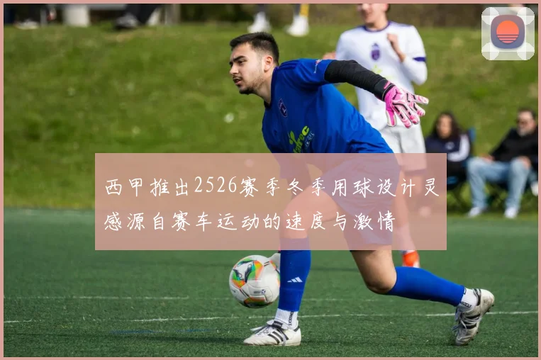 西甲推出2526赛季冬季用球设计灵感源自赛车运动的速度与激情