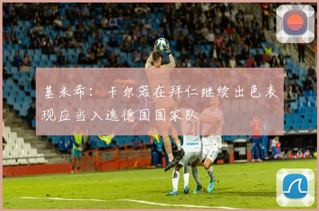 基米希：卡尔若在拜仁继续出色表现应当入选德国国家队
