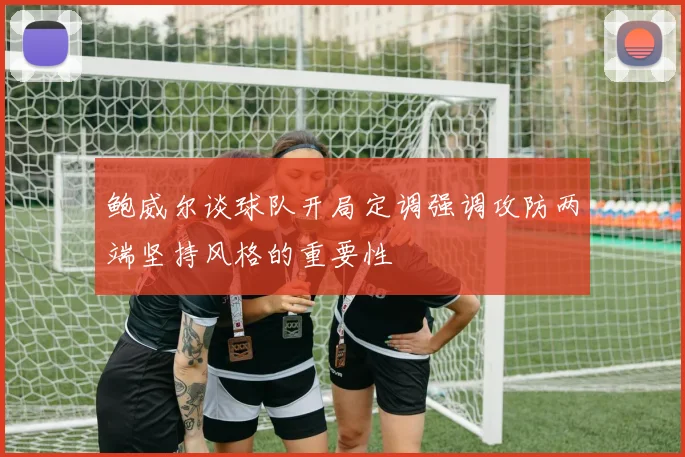 鲍威尔谈球队开局定调强调攻防两端坚持风格的重要性