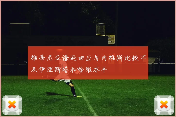 维蒂尼亚谦逊回应与内维斯比较不及伊涅斯塔和哈维水平