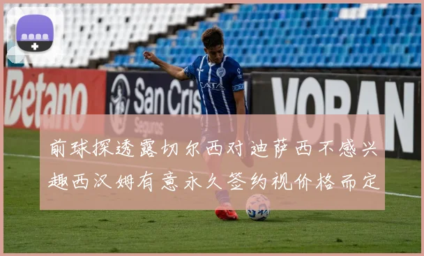 前球探透露切尔西对迪萨西不感兴趣西汉姆有意永久签约视价格而定