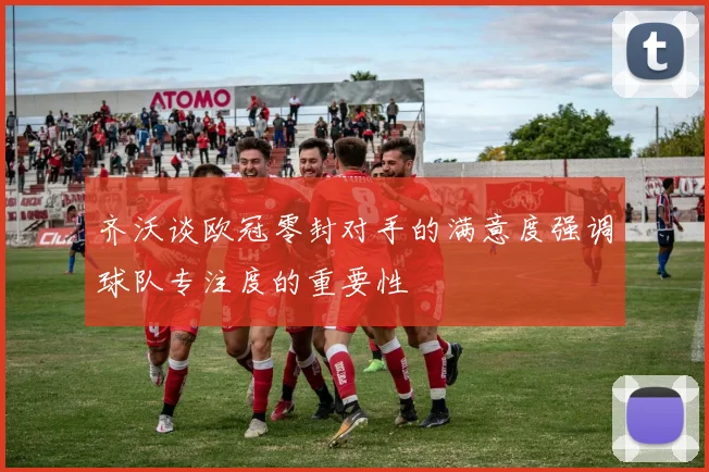 齐沃谈欧冠零封对手的满意度强调球队专注度的重要性