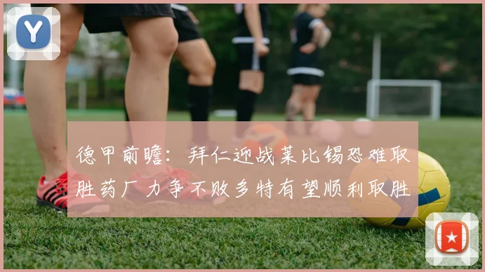 德甲前瞻：拜仁迎战莱比锡恐难取胜药厂力争不败多特有望顺利取胜