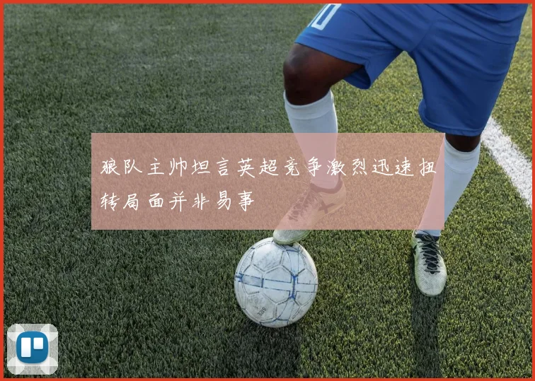狼队主帅坦言英超竞争激烈迅速扭转局面并非易事
