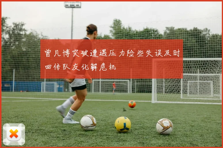 曾凡博突破遭遇压力险些失误及时回传队友化解危机