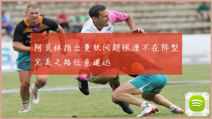阿莫林指出曼联问题根源不在阵型完美之路任重道远