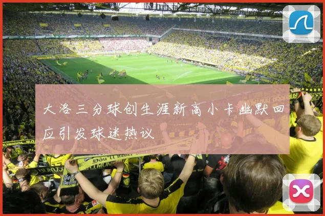 大洛三分球创生涯新高小卡幽默回应引发球迷热议